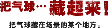 把气球…藏起来！ 把气球藏在场景的某个地方。