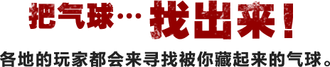 把气球…找出来！ 各地的玩家都会来寻找被你藏起来的气球。