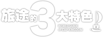 旅途的3大特色　WORLD GUIDE at CAP KINGDOM