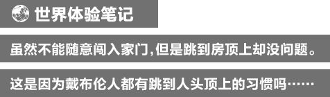 世界体验笔记 虽然不能随意闯入家门，但是跳到房顶上却没问题。这是因为戴布伦人都有跳到人头顶上的习惯吗……