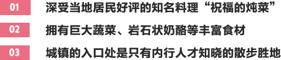 01深受当地居民好评的知名料理“祝福的炖菜” 02拥有巨大蔬菜、岩石状奶酪等丰富食材 03城镇的入口处是只有内行人才知晓的散步胜地