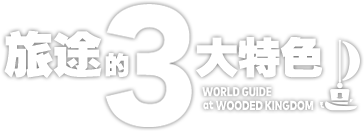 旅途的3大特色　WORLD GUIDE at WOODED KINGDOM