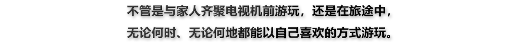 不管是与家人齐聚电视机前游玩，还是在旅途中，无论何时、无论何地都能以自己喜欢的方式游玩。