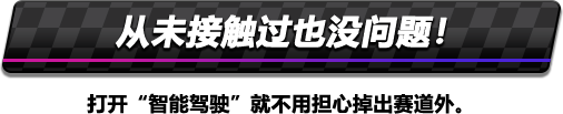 从未接触过也没问题！打开“智能驾驶”就不用担心掉出赛道外。